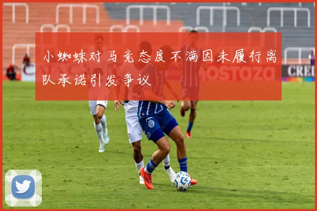 小蜘蛛对马竞态度不满因未履行离队承诺引发争议