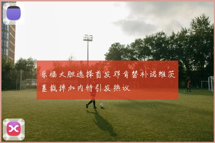 乐福大胆选择首发邓肯替补诺维茨基裁掉加内特引发热议