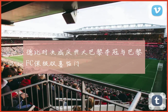 德比对决成庆典大巴黎夺冠与巴黎FC保级双喜临门