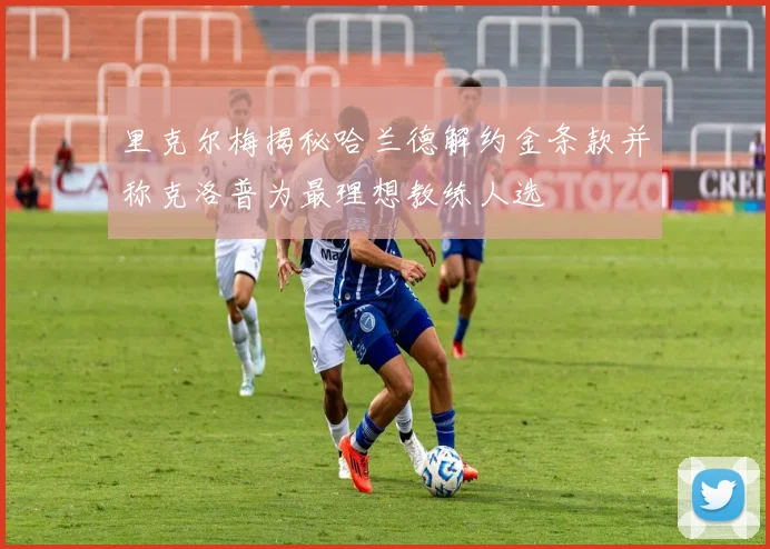 里克尔梅揭秘哈兰德解约金条款并称克洛普为最理想教练人选