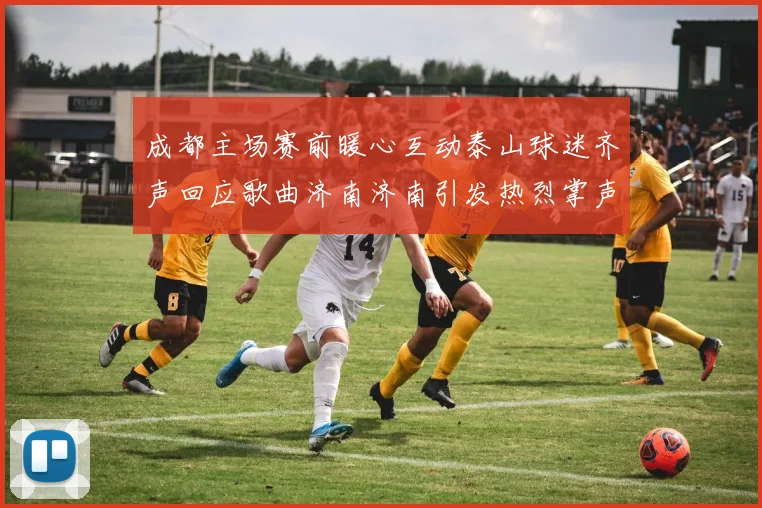 成都主场赛前暖心互动泰山球迷齐声回应歌曲济南济南引发热烈掌声