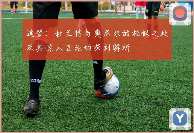 追梦：杜兰特与奥尼尔的相似之处及其惊人言论的深刻解析
