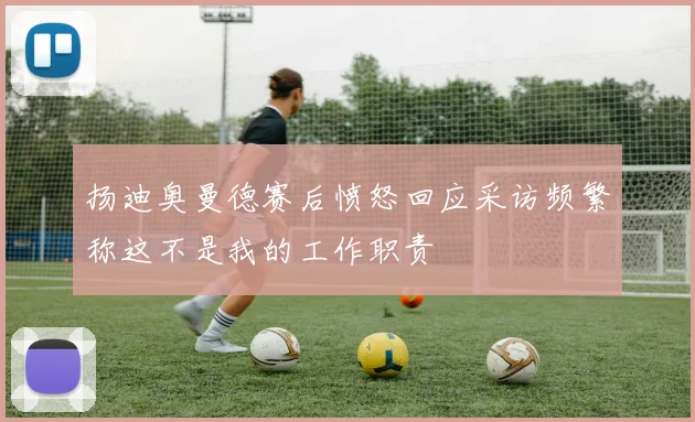 扬迪奥曼德赛后愤怒回应采访频繁称这不是我的工作职责