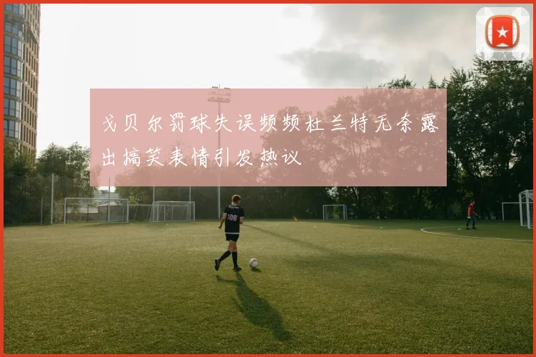 戈贝尔罚球失误频频杜兰特无奈露出搞笑表情引发热议