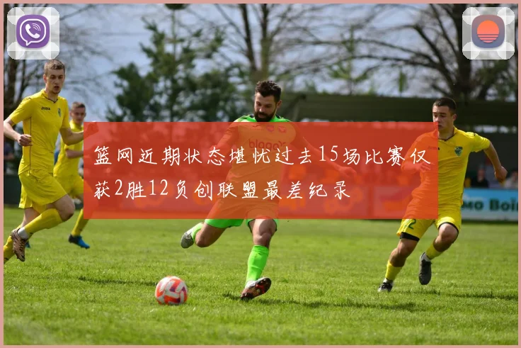 篮网近期状态堪忧过去15场比赛仅获2胜12负创联盟最差纪录