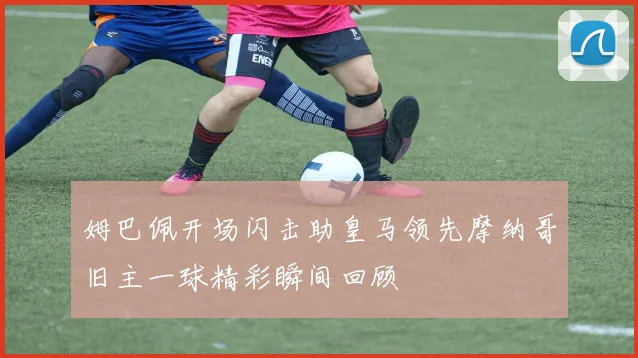 姆巴佩开场闪击助皇马领先摩纳哥旧主一球精彩瞬间回顾