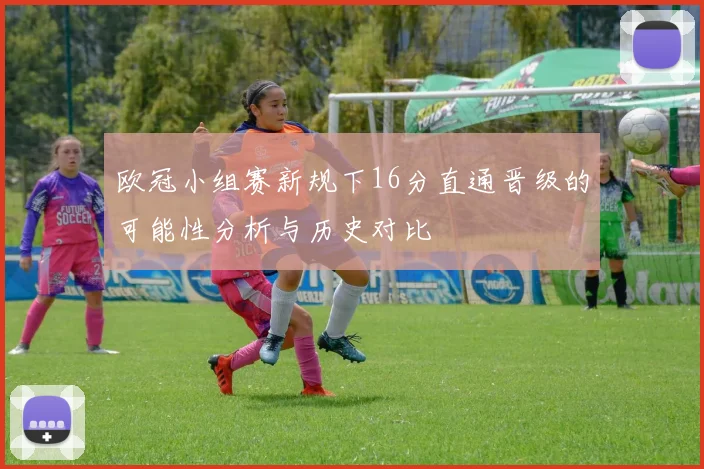 欧冠小组赛新规下16分直通晋级的可能性分析与历史对比