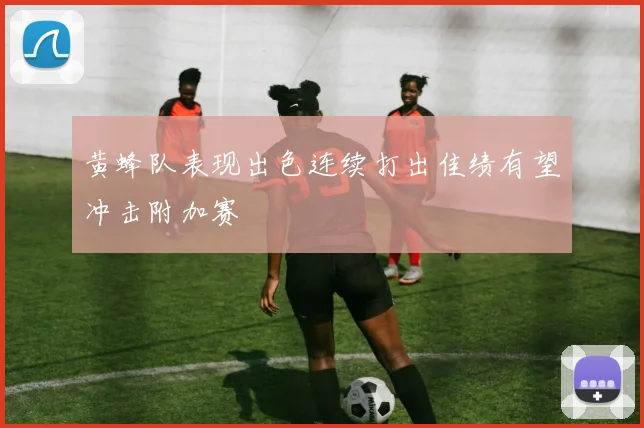 黄蜂队表现出色连续打出佳绩有望冲击附加赛