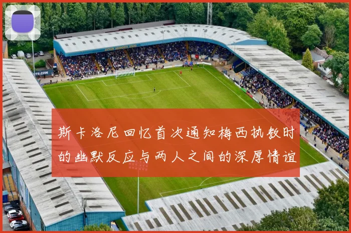 斯卡洛尼回忆首次通知梅西执教时的幽默反应与两人之间的深厚情谊