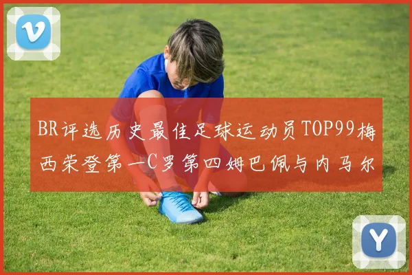 BR评选历史最佳足球运动员TOP99梅西荣登第一C罗第四姆巴佩与内马尔排名解析
