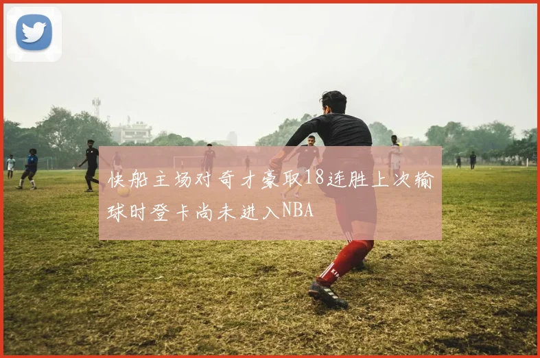 快船主场对奇才豪取18连胜上次输球时登卡尚未进入NBA