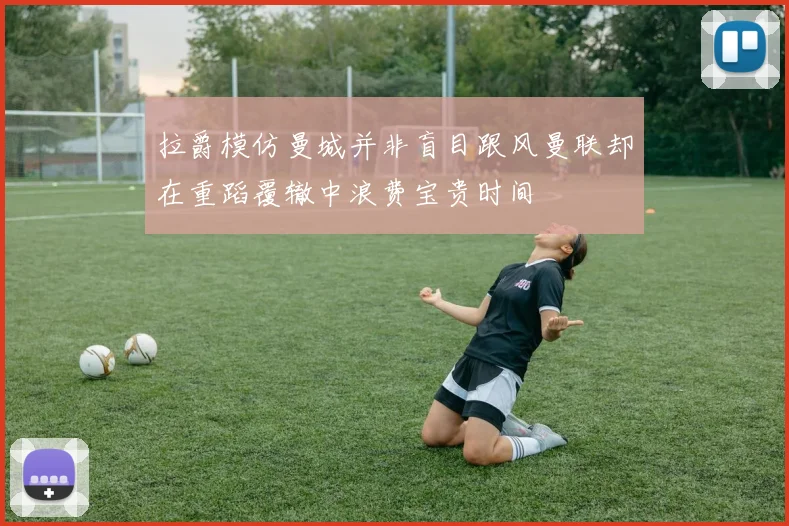 拉爵模仿曼城并非盲目跟风曼联却在重蹈覆辙中浪费宝贵时间
