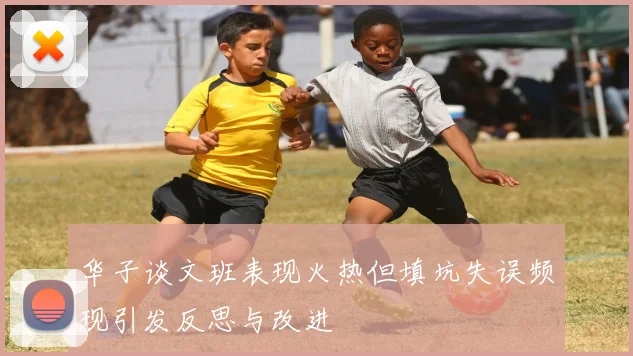 华子谈文班表现火热但填坑失误频现引发反思与改进
