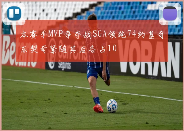 本赛季MVP争夺战SGA领跑74约基奇东契奇紧随其后各占10
