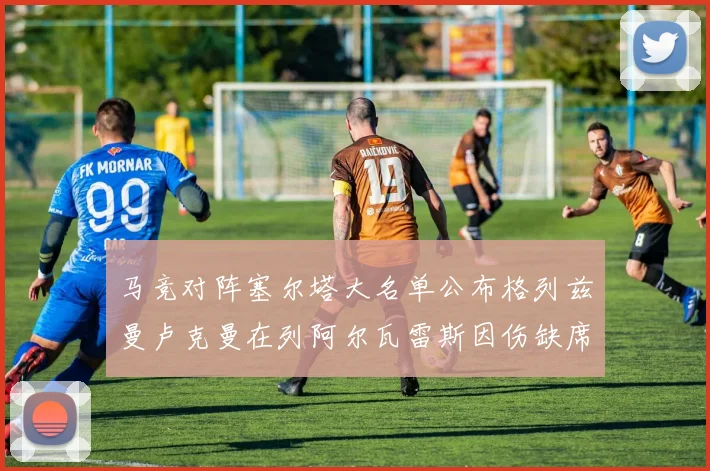 马竞对阵塞尔塔大名单公布格列兹曼卢克曼在列阿尔瓦雷斯因伤缺席