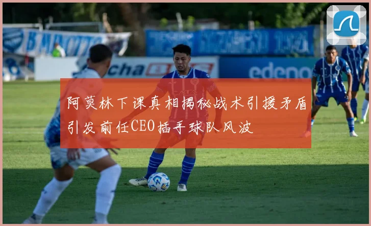 阿莫林下课真相揭秘战术引援矛盾引发前任CEO插手球队风波