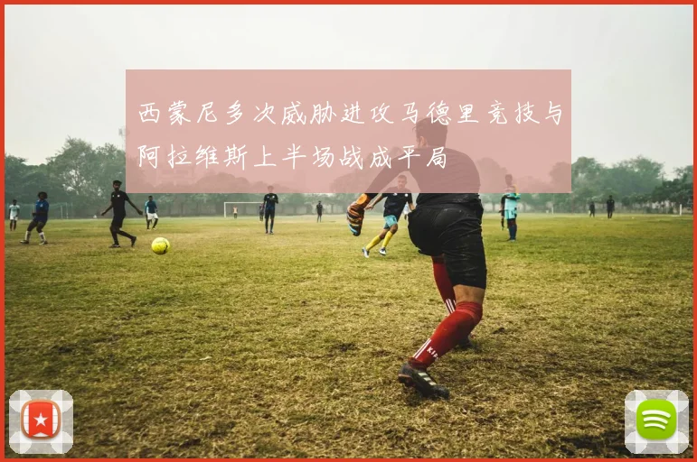 西蒙尼多次威胁进攻马德里竞技与阿拉维斯上半场战成平局