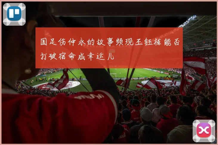 国足伤仲永的故事频现王钰栋能否打破宿命成幸运儿