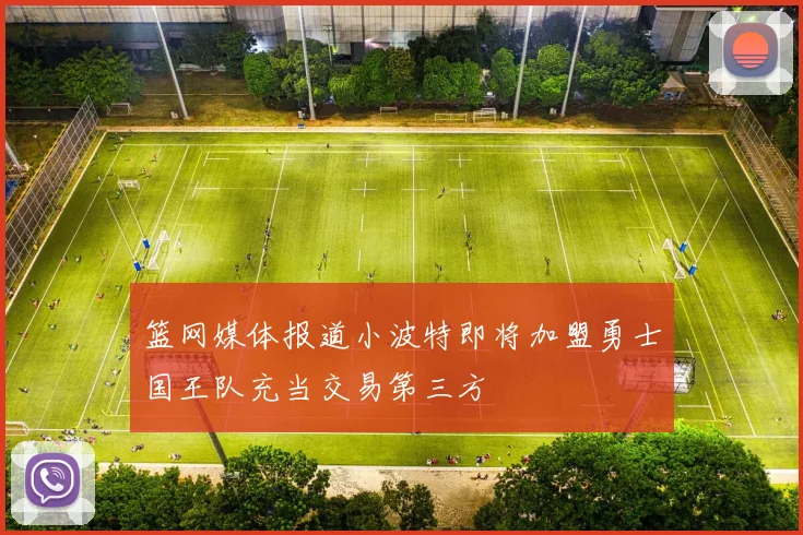 篮网媒体报道小波特即将加盟勇士国王队充当交易第三方