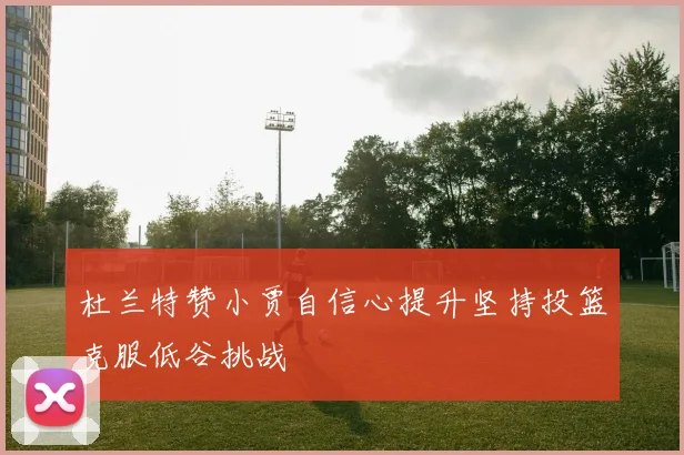 杜兰特赞小贾自信心提升坚持投篮克服低谷挑战