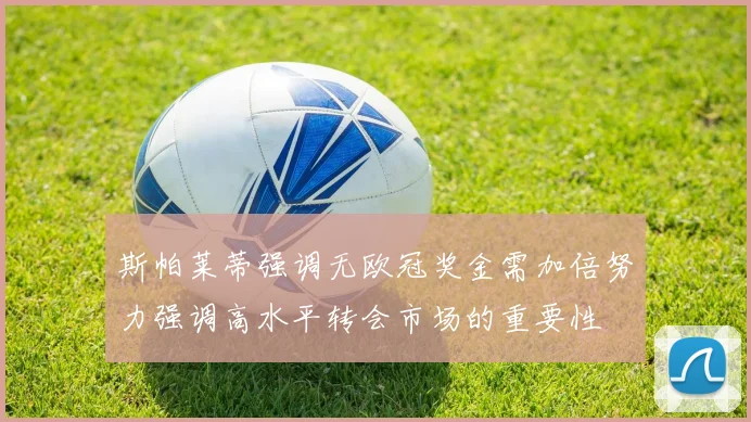 斯帕莱蒂强调无欧冠奖金需加倍努力强调高水平转会市场的重要性