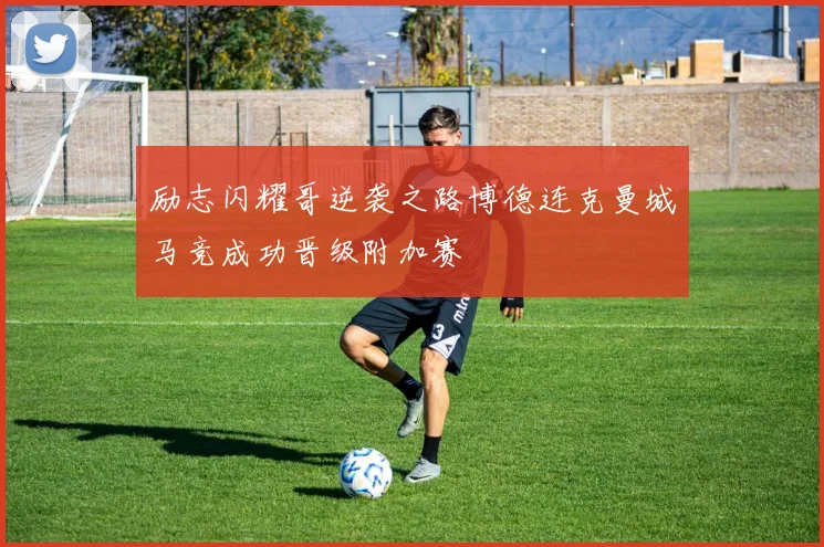 励志闪耀哥逆袭之路博德连克曼城马竞成功晋级附加赛
