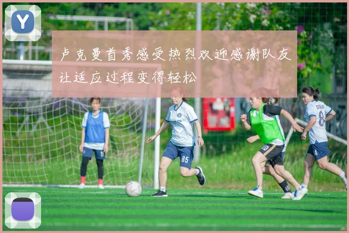 卢克曼首秀感受热烈欢迎感谢队友让适应过程变得轻松