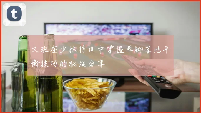 文班在少林特训中掌握单脚落地平衡技巧的秘诀分享