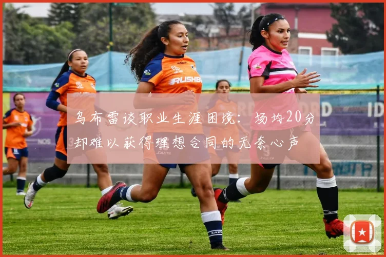乌布雷谈职业生涯困境：场均20分却难以获得理想合同的无奈心声