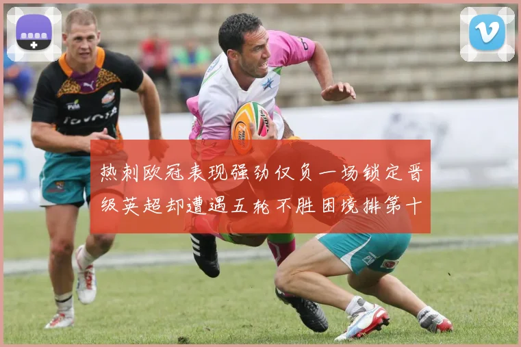 热刺欧冠表现强劲仅负一场锁定晋级英超却遭遇五轮不胜困境排第十四