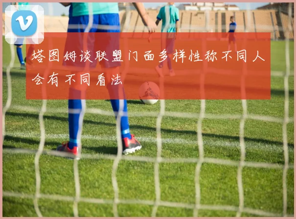 塔图姆谈联盟门面多样性称不同人会有不同看法