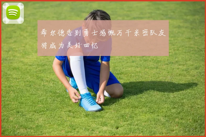 希尔德告别勇士感慨万千亲密队友将成为美好回忆